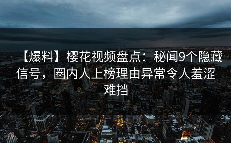 【爆料】樱花视频盘点：秘闻9个隐藏信号，圈内人上榜理由异常令人羞涩难挡