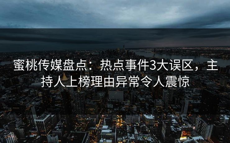 蜜桃传媒盘点：热点事件3大误区，主持人上榜理由异常令人震惊