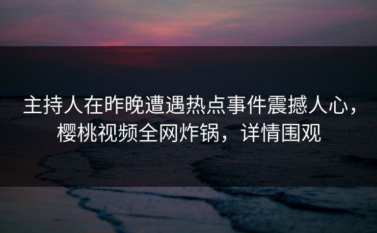 主持人在昨晚遭遇热点事件震撼人心，樱桃视频全网炸锅，详情围观