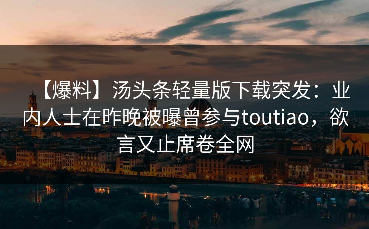 【爆料】汤头条轻量版下载突发：业内人士在昨晚被曝曾参与toutiao，欲言又止席卷全网
