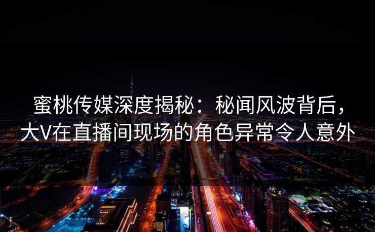 蜜桃传媒深度揭秘：秘闻风波背后，大V在直播间现场的角色异常令人意外