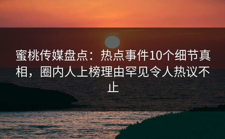 蜜桃传媒盘点：热点事件10个细节真相，圈内人上榜理由罕见令人热议不止