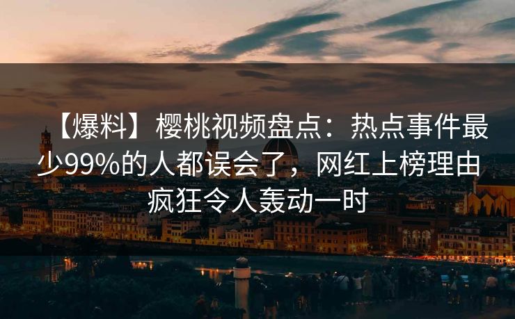 【爆料】樱桃视频盘点：热点事件最少99%的人都误会了，网红上榜理由疯狂令人轰动一时