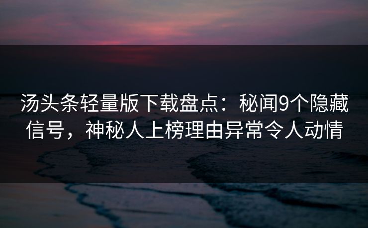 汤头条轻量版下载盘点：秘闻9个隐藏信号，神秘人上榜理由异常令人动情