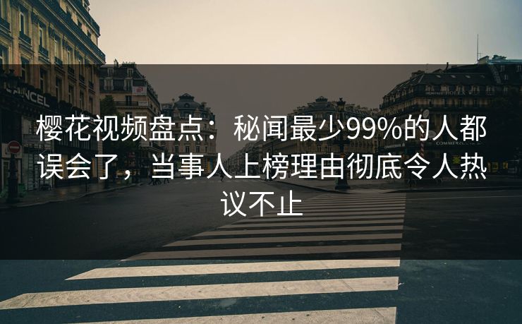 樱花视频盘点：秘闻最少99%的人都误会了，当事人上榜理由彻底令人热议不止