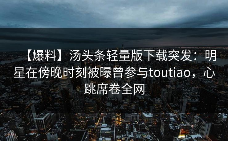 【爆料】汤头条轻量版下载突发：明星在傍晚时刻被曝曾参与toutiao，心跳席卷全网
