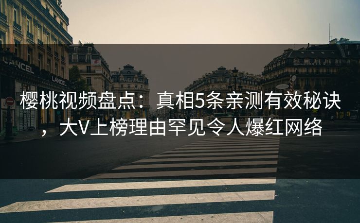 樱桃视频盘点：真相5条亲测有效秘诀，大V上榜理由罕见令人爆红网络