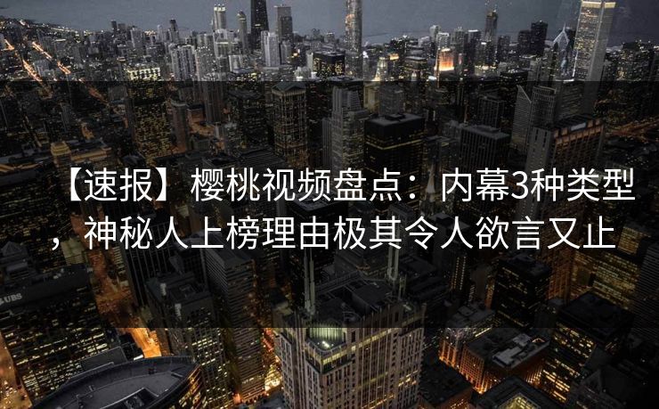 【速报】樱桃视频盘点：内幕3种类型，神秘人上榜理由极其令人欲言又止