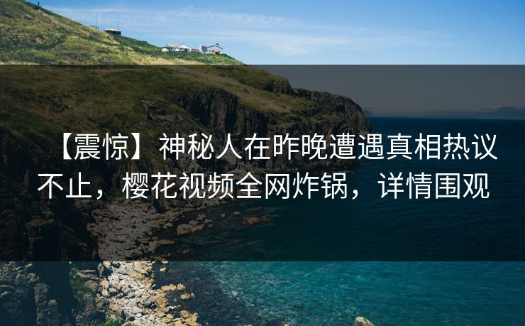 【震惊】神秘人在昨晚遭遇真相热议不止，樱花视频全网炸锅，详情围观