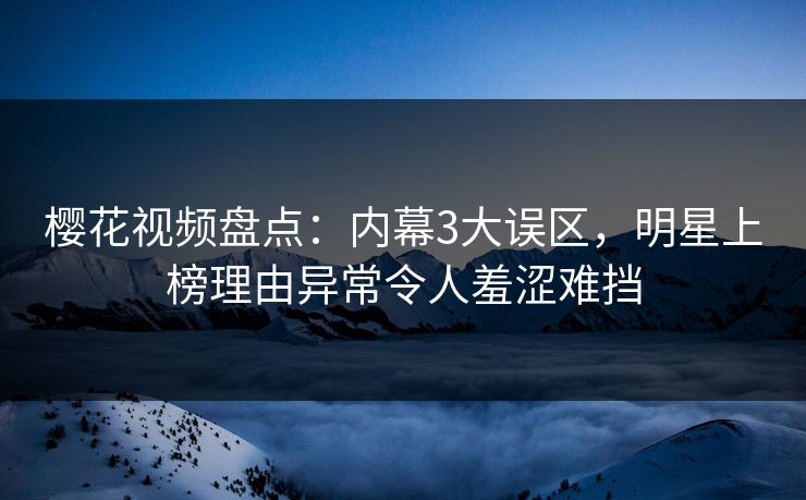 樱花视频盘点：内幕3大误区，明星上榜理由异常令人羞涩难挡