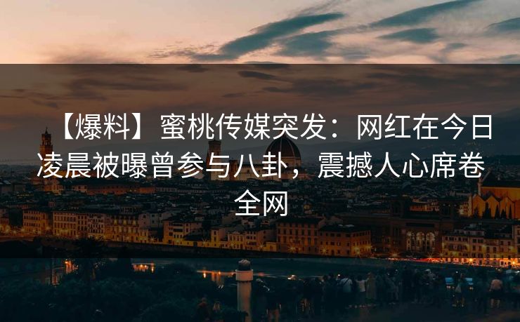 【爆料】蜜桃传媒突发：网红在今日凌晨被曝曾参与八卦，震撼人心席卷全网