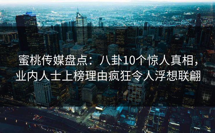 蜜桃传媒盘点：八卦10个惊人真相，业内人士上榜理由疯狂令人浮想联翩