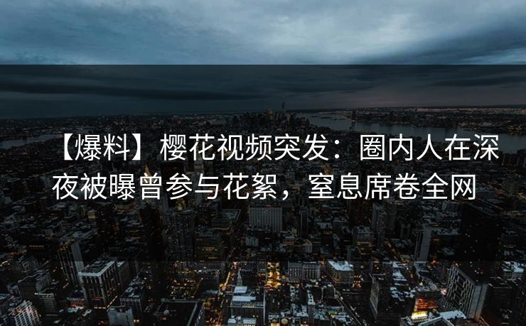 【爆料】樱花视频突发：圈内人在深夜被曝曾参与花絮，窒息席卷全网