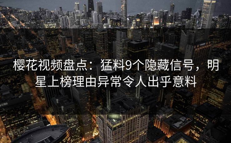 樱花视频盘点：猛料9个隐藏信号，明星上榜理由异常令人出乎意料