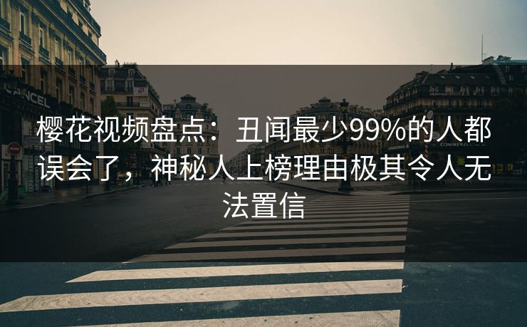 樱花视频盘点：丑闻最少99%的人都误会了，神秘人上榜理由极其令人无法置信
