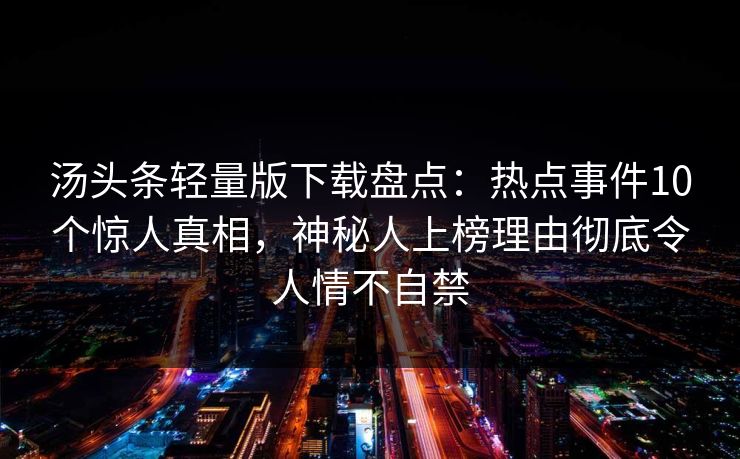 汤头条轻量版下载盘点：热点事件10个惊人真相，神秘人上榜理由彻底令人情不自禁