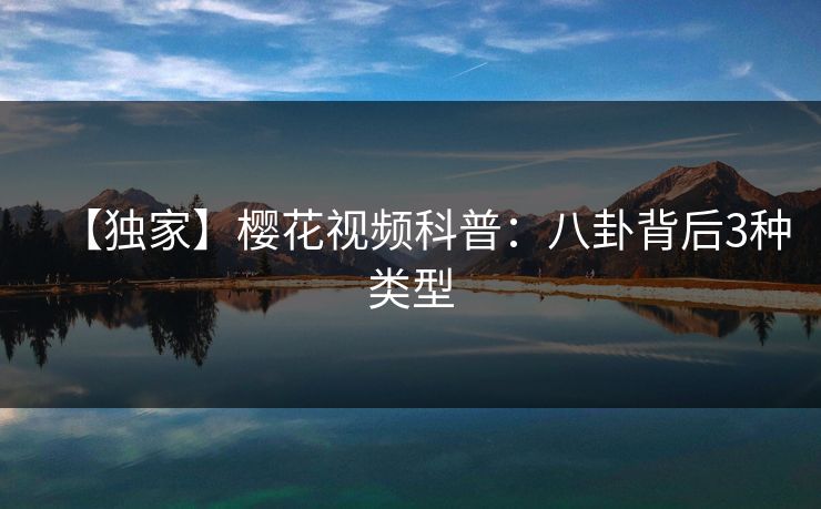 【独家】樱花视频科普：八卦背后3种类型