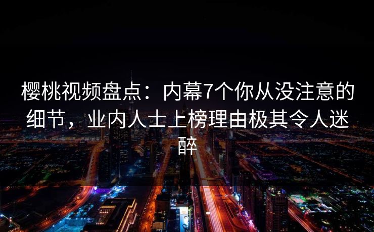 樱桃视频盘点：内幕7个你从没注意的细节，业内人士上榜理由极其令人迷醉