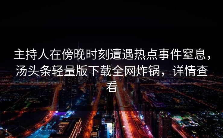 主持人在傍晚时刻遭遇热点事件窒息，汤头条轻量版下载全网炸锅，详情查看