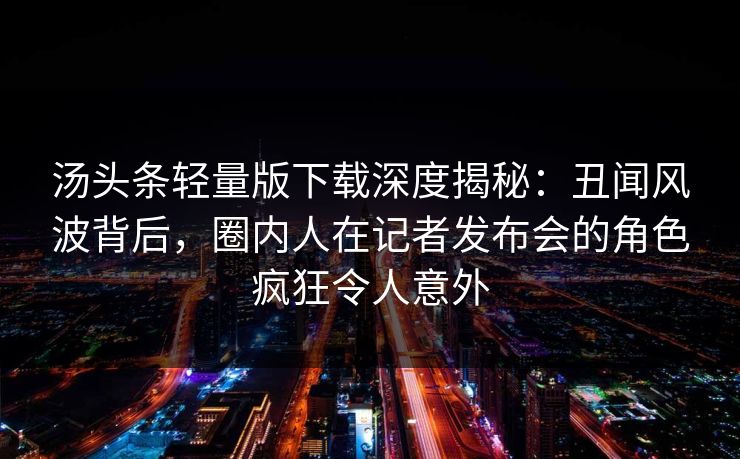 汤头条轻量版下载深度揭秘：丑闻风波背后，圈内人在记者发布会的角色疯狂令人意外