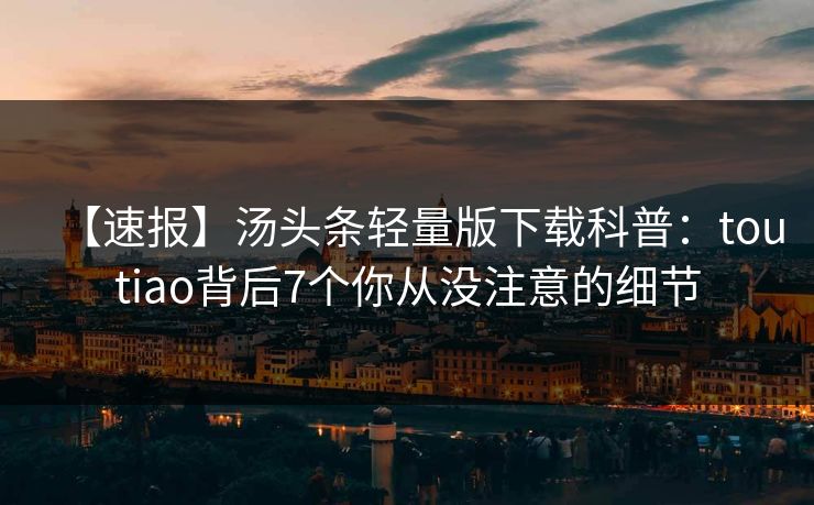 【速报】汤头条轻量版下载科普：toutiao背后7个你从没注意的细节