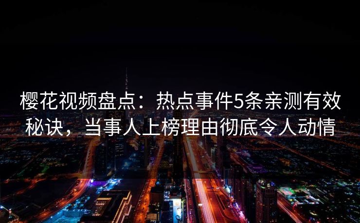 樱花视频盘点：热点事件5条亲测有效秘诀，当事人上榜理由彻底令人动情