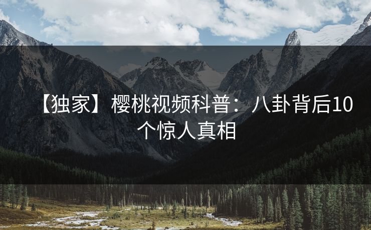 【独家】樱桃视频科普：八卦背后10个惊人真相