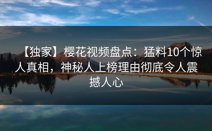 【独家】樱花视频盘点：猛料10个惊人真相，神秘人上榜理由彻底令人震撼人心