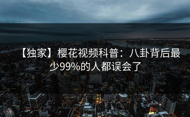 【独家】樱花视频科普：八卦背后最少99%的人都误会了