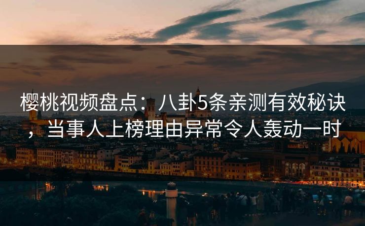 樱桃视频盘点：八卦5条亲测有效秘诀，当事人上榜理由异常令人轰动一时