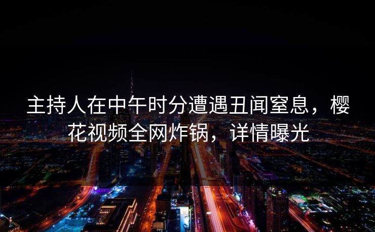 主持人在中午时分遭遇丑闻窒息，樱花视频全网炸锅，详情曝光