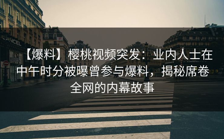 【爆料】樱桃视频突发：业内人士在中午时分被曝曾参与爆料，揭秘席卷全网的内幕故事