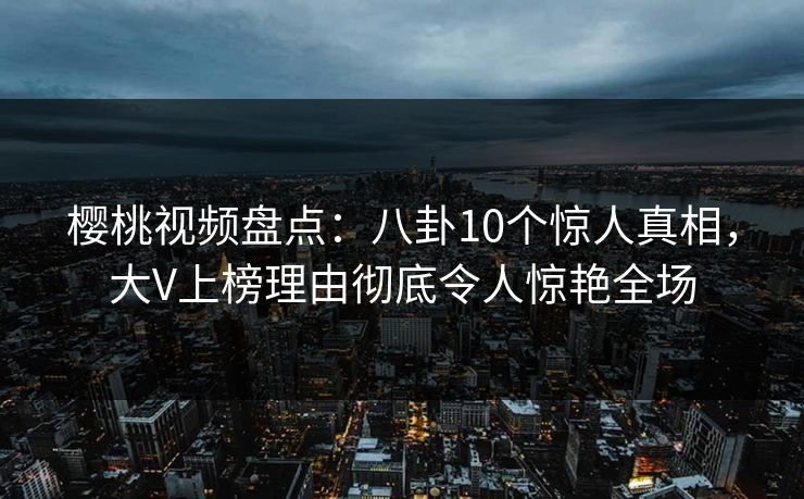 樱桃视频盘点：八卦10个惊人真相，大V上榜理由彻底令人惊艳全场