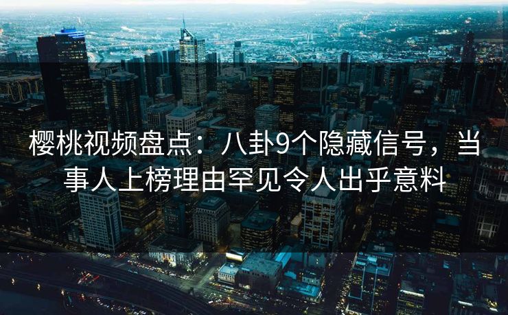 樱桃视频盘点：八卦9个隐藏信号，当事人上榜理由罕见令人出乎意料