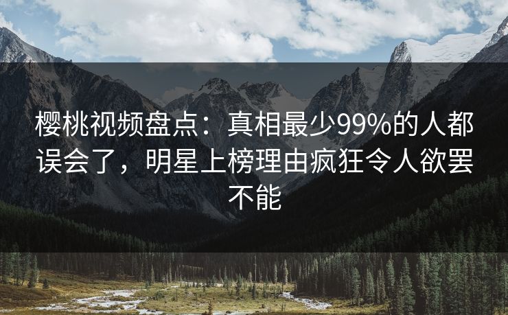 樱桃视频盘点：真相最少99%的人都误会了，明星上榜理由疯狂令人欲罢不能