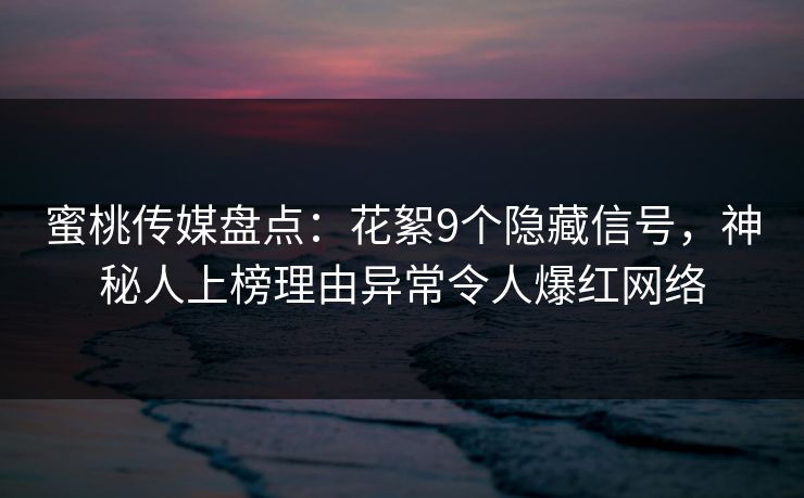 蜜桃传媒盘点：花絮9个隐藏信号，神秘人上榜理由异常令人爆红网络