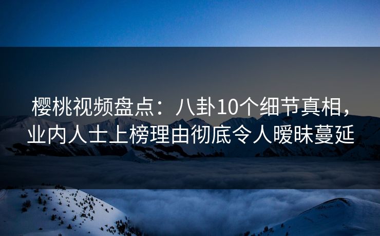 樱桃视频盘点：八卦10个细节真相，业内人士上榜理由彻底令人暧昧蔓延