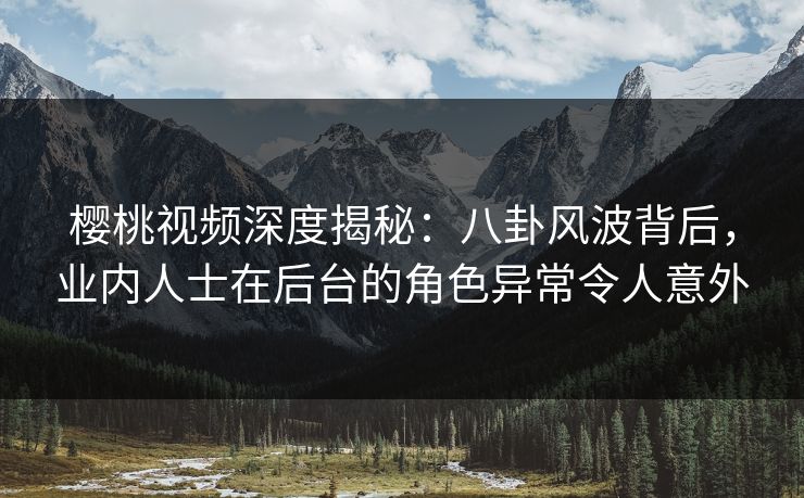 樱桃视频深度揭秘：八卦风波背后，业内人士在后台的角色异常令人意外