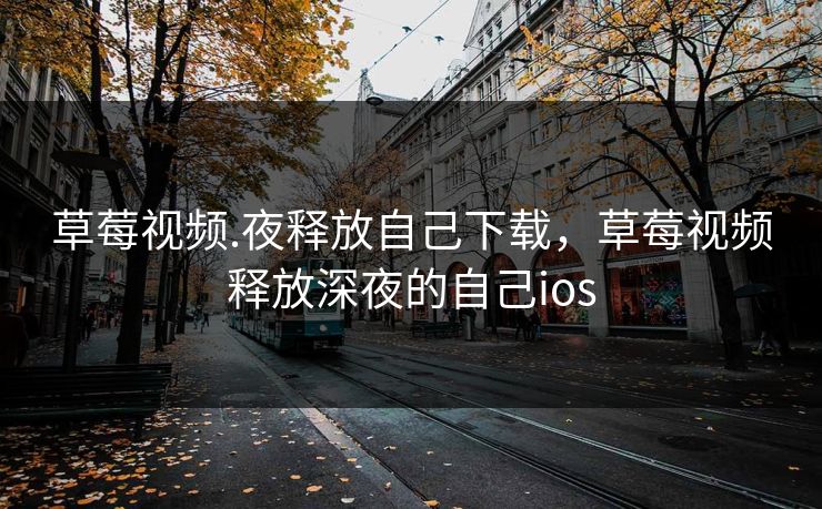 草莓视频.夜释放自己下载,草莓视频释放深夜的自己ios 草莓视频.夜释放自己下载,草莓视频释放深夜的自己ios