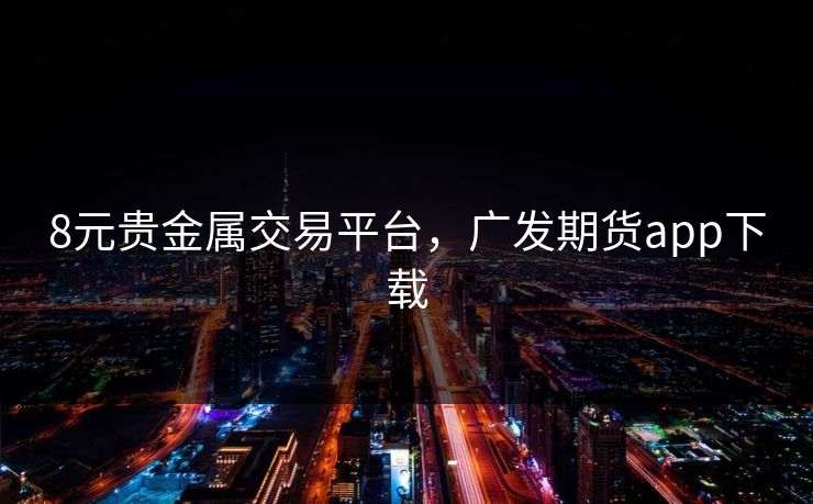 8元贵金属交易平台，广发期货app下载