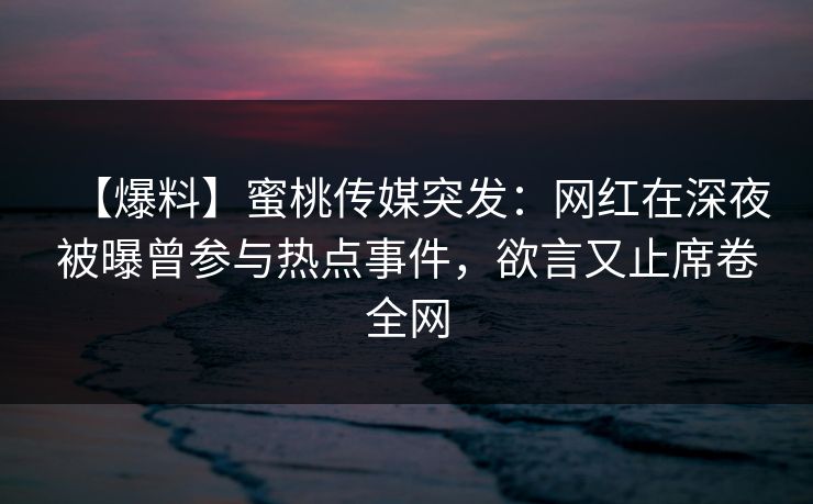 【爆料】蜜桃传媒突发:网红在深夜被曝曾参与热点事件,欲言又止席卷全网