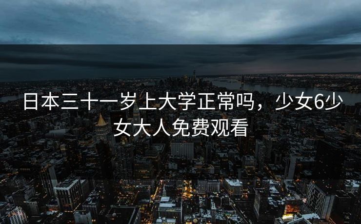 日本三十一岁上大学正常吗，少女6少女大人免费观看