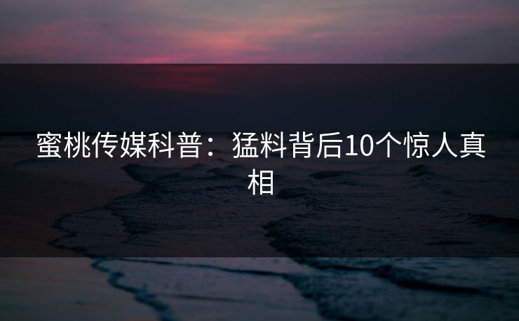 蜜桃传媒科普：猛料背后10个惊人真相