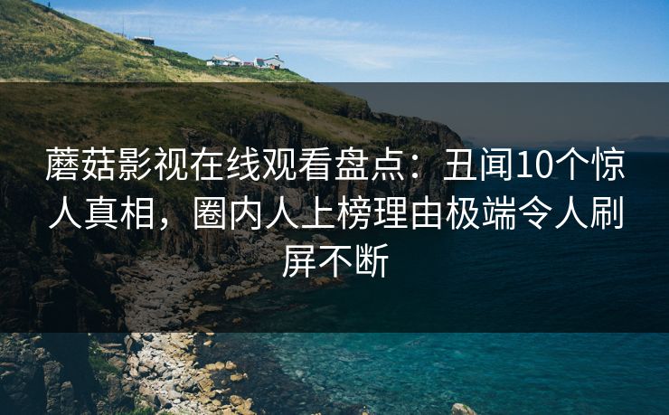 蘑菇影视在线观看盘点：丑闻10个惊人真相，圈内人上榜理由极端令人刷屏不断