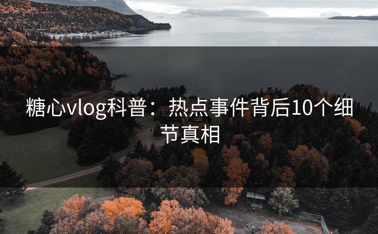 糖心vlog科普：热点事件背后10个细节真相