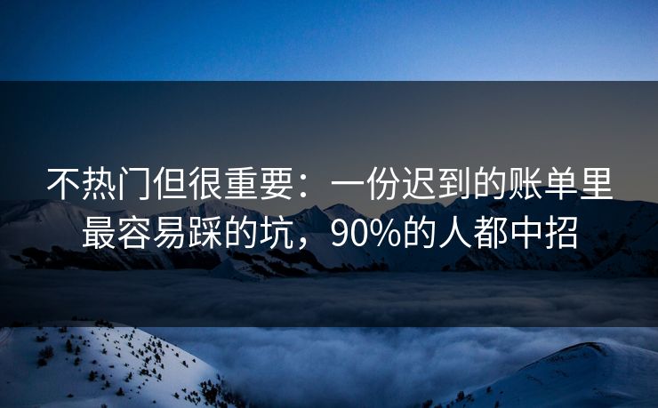 不热门但很重要：一份迟到的账单里最容易踩的坑，90%的人都中招