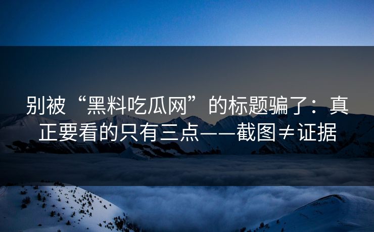 别被“黑料吃瓜网”的标题骗了：真正要看的只有三点——截图≠证据