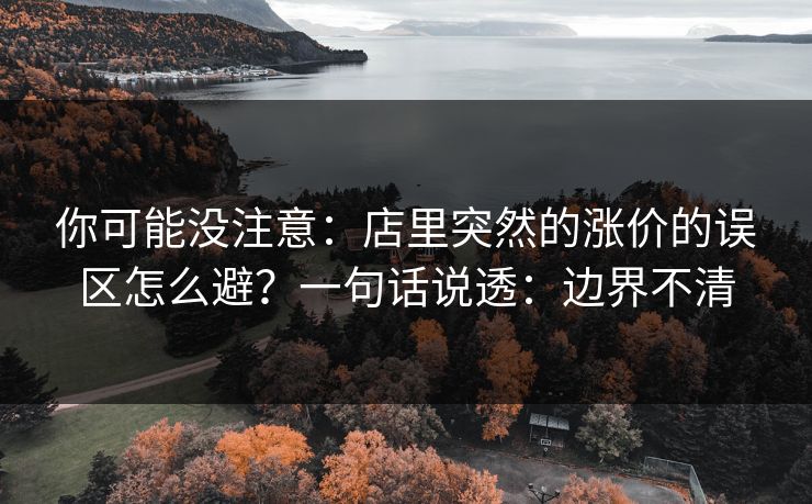 你可能没注意：店里突然的涨价的误区怎么避？一句话说透：边界不清