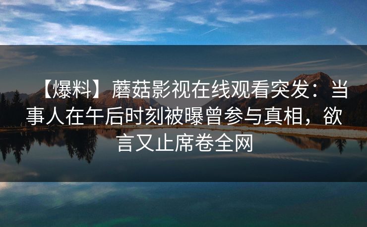 【爆料】蘑菇影视在线观看突发：当事人在午后时刻被曝曾参与真相，欲言又止席卷全网