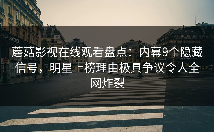 蘑菇影视在线观看盘点：内幕9个隐藏信号，明星上榜理由极具争议令人全网炸裂